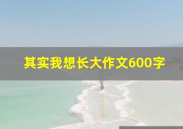 其实我想长大作文600字