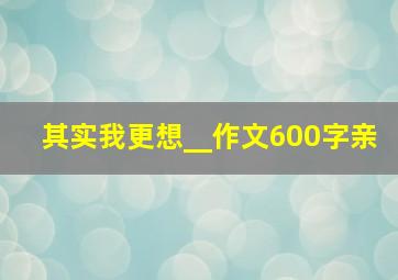 其实我更想__作文600字亲