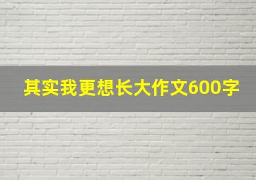 其实我更想长大作文600字