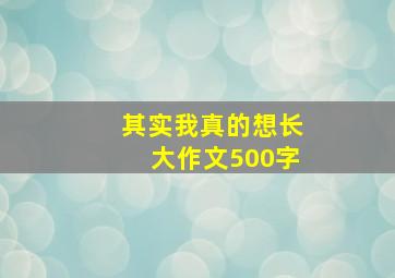 其实我真的想长大作文500字