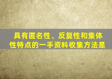 具有匿名性、反复性和集体性特点的一手资料收集方法是