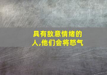 具有敌意情绪的人,他们会将怒气