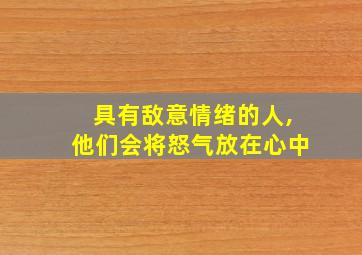 具有敌意情绪的人,他们会将怒气放在心中