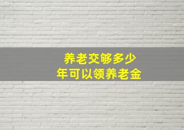 养老交够多少年可以领养老金