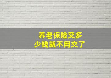 养老保险交多少钱就不用交了