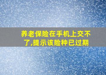 养老保险在手机上交不了,提示该险种已过期