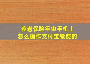 养老保险年审手机上怎么操作支付宝缴费的