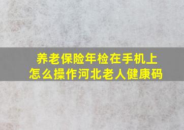 养老保险年检在手机上怎么操作河北老人健康码