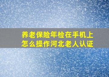 养老保险年检在手机上怎么操作河北老人认证