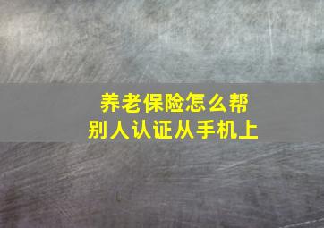 养老保险怎么帮别人认证从手机上