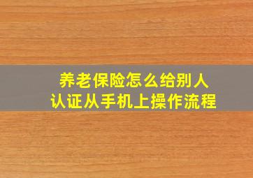 养老保险怎么给别人认证从手机上操作流程