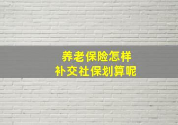 养老保险怎样补交社保划算呢