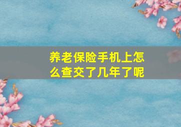 养老保险手机上怎么查交了几年了呢