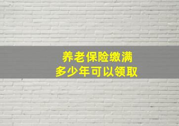 养老保险缴满多少年可以领取