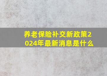 养老保险补交新政策2024年最新消息是什么