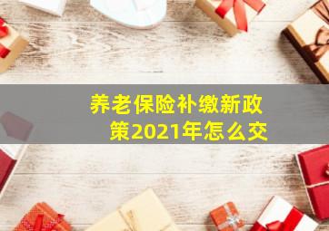 养老保险补缴新政策2021年怎么交