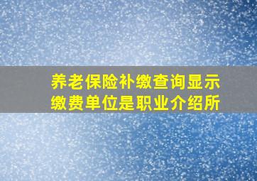 养老保险补缴查询显示缴费单位是职业介绍所