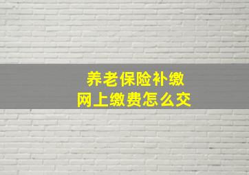 养老保险补缴网上缴费怎么交