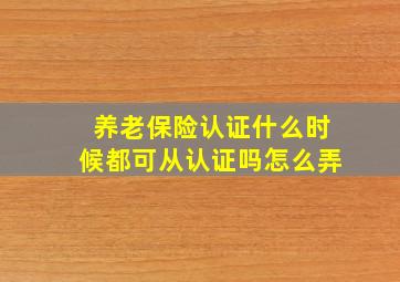 养老保险认证什么时候都可从认证吗怎么弄