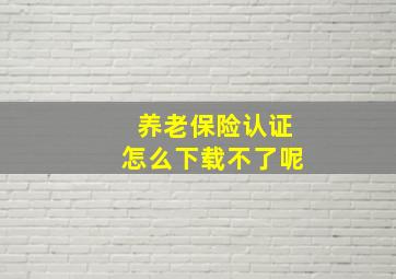 养老保险认证怎么下载不了呢