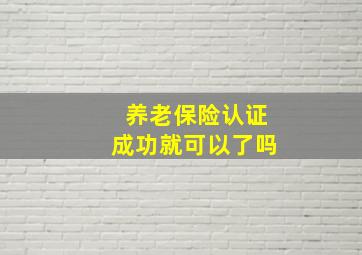 养老保险认证成功就可以了吗