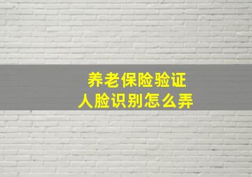 养老保险验证人脸识别怎么弄