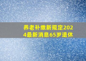 养老补缴新规定2024最新消息65岁退休