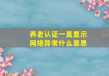 养老认证一直显示网络异常什么意思