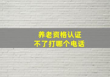 养老资格认证不了打哪个电话