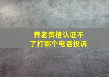 养老资格认证不了打哪个电话投诉