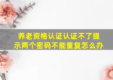 养老资格认证认证不了提示两个密码不能重复怎么办