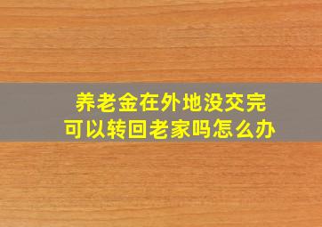 养老金在外地没交完可以转回老家吗怎么办