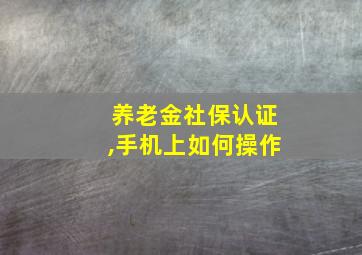 养老金社保认证,手机上如何操作