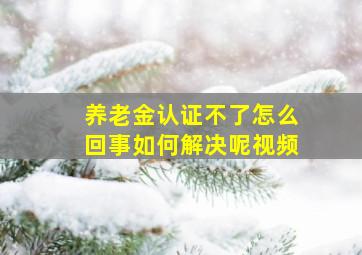 养老金认证不了怎么回事如何解决呢视频