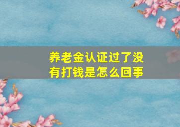 养老金认证过了没有打钱是怎么回事