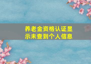 养老金资格认证显示未查到个人信息