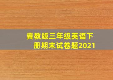 冀教版三年级英语下册期末试卷题2021