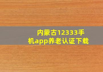 内蒙古12333手机app养老认证下载