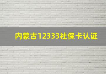 内蒙古12333社保卡认证