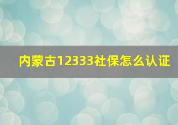 内蒙古12333社保怎么认证