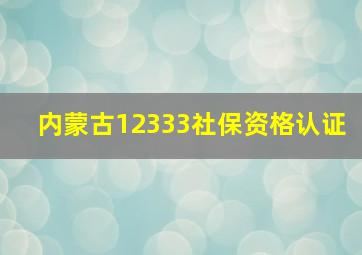 内蒙古12333社保资格认证