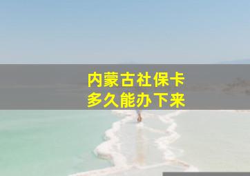 内蒙古社保卡多久能办下来