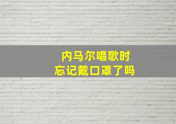 内马尔唱歌时忘记戴口罩了吗