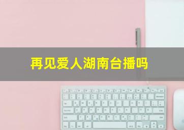 再见爱人湖南台播吗