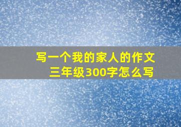 写一个我的家人的作文三年级300字怎么写