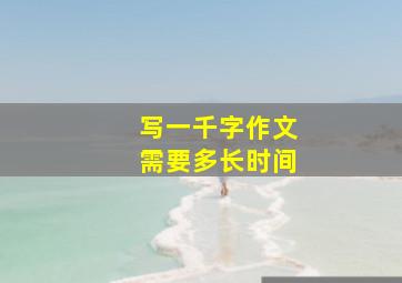 写一千字作文需要多长时间