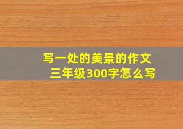 写一处的美景的作文三年级300字怎么写