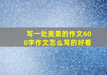 写一处美景的作文600字作文怎么写的好看