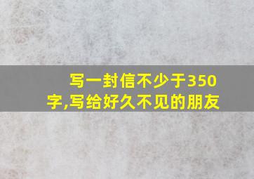 写一封信不少于350字,写给好久不见的朋友