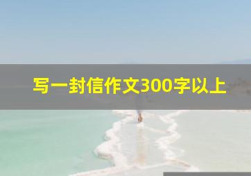 写一封信作文300字以上